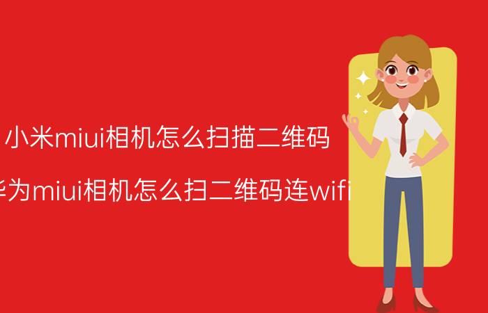 小米miui相机怎么扫描二维码 华为miui相机怎么扫二维码连wifi？